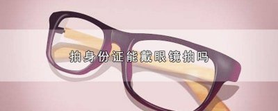 ​拍身份证照可以戴美瞳么 现在拍身份证可以戴美瞳吗