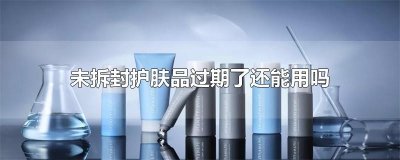 ​未拆封护肤品过期了还能用吗