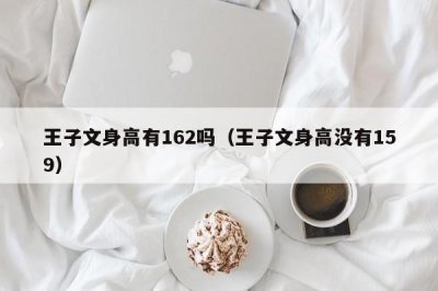 ​王子文身高有162吗（王子文身高没有159）