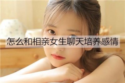 ​怎么和相亲女生聊天培养感情？