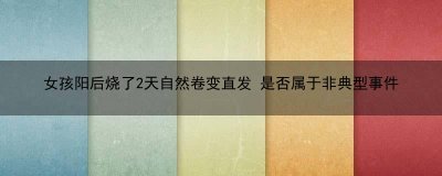 ​女孩阳后烧了2天自然卷变直发 是否属于非典型事件